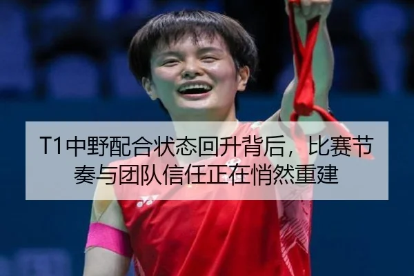 T1中野配合状态回升背后，比赛节奏与团队信任正在悄然重建